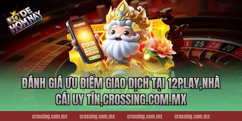 Đánh giá ưu điểm giao dịch tại 12Play,Nhà Cái Uy Tín,nestle150.com.mx